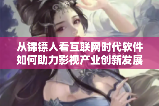 從錦鏢人看互聯(lián)網(wǎng)時(shí)代軟件如何助力影視產(chǎn)業(yè)創(chuàng)新發(fā)展——麻花視頻案例分析 從錦鏢人看互聯(lián)網(wǎng)時(shí)代軟件如何助力影視產(chǎn)業(yè)創(chuàng)新發(fā)展——麻花視頻案例分析