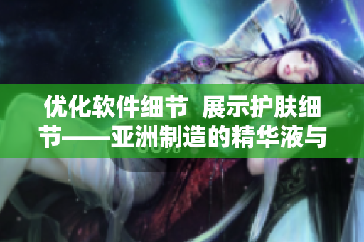 優化軟件細節 展示護膚細節——亞洲制造的精華液與軟件優化的共同點 優化軟件細節 展示護膚細節——亞洲制造的精華液與軟件優化的共同點
