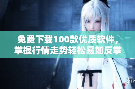 免費下載100款優質軟件,掌握行情走勢輕松易如反掌! 免費下載100款優質軟件,掌握行情走勢輕松易如反掌!