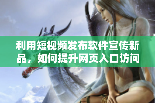 利用短視頻發布軟件宣傳新品,如何提升網頁入口訪問流量? 利用短視頻發布軟件宣傳新品,如何提升網頁入口訪問流量?