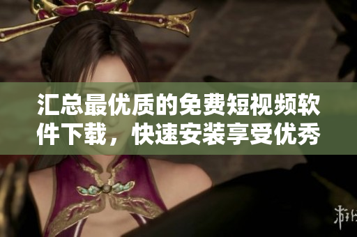 匯總最優(yōu)質(zhì)的免費短視頻軟件下載，快速安裝享受優(yōu)秀影像體驗