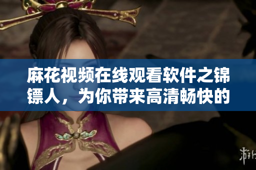 麻花視頻在線觀看軟件之錦鏢人,為你帶來高清暢快的電視劇體驗 麻花視頻在線觀看軟件之錦鏢人,為你帶來高清暢快的電視劇體驗