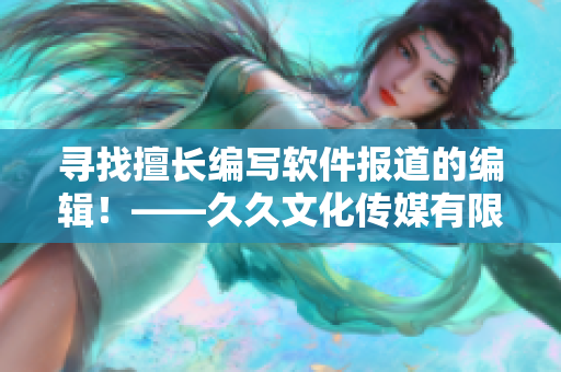 尋找擅長編寫軟件報道的編輯!——久久文化傳媒有限公司招聘信息 尋找擅長編寫軟件報道的編輯!——久久文化傳媒有限公司招聘信息