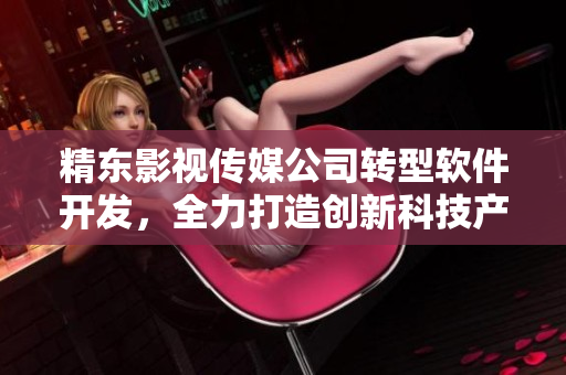 精東影視傳媒公司轉(zhuǎn)型軟件開發(fā)，全力打造創(chuàng)新科技產(chǎn)品