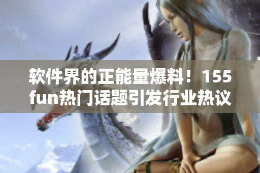 軟件界的正能量爆料!155fun熱門話題引發(fā)行業(yè)熱議 軟件界的正能量爆料!155fun熱門話題引發(fā)行業(yè)熱議