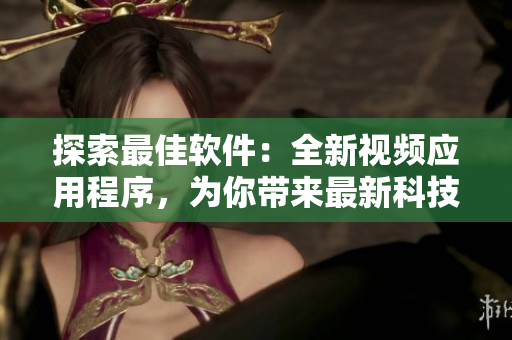 探索最佳軟件:全新視頻應(yīng)用程序,為你帶來(lái)最新科技新聞與軟件應(yīng)用教程 探索最佳軟件:全新視頻應(yīng)用程序,為你帶來(lái)最新科技新聞與軟件應(yīng)用教程