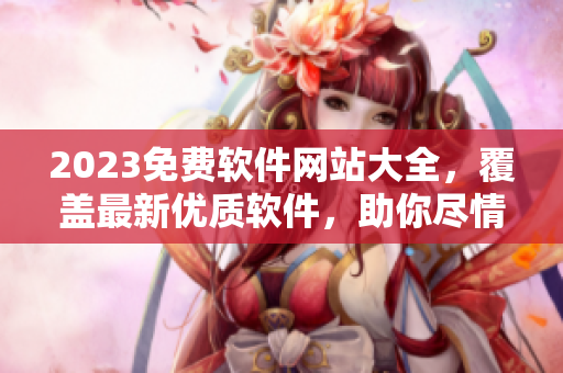 2023免費(fèi)軟件網(wǎng)站大全，覆蓋最新優(yōu)質(zhì)軟件，助你盡情暢享科技生活！