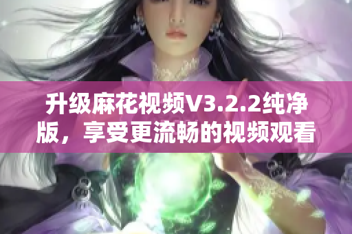 升級麻花視頻V3.2.2純凈版,享受更流暢的視頻觀看體驗 升級麻花視頻V3.2.2純凈版,享受更流暢的視頻觀看體驗