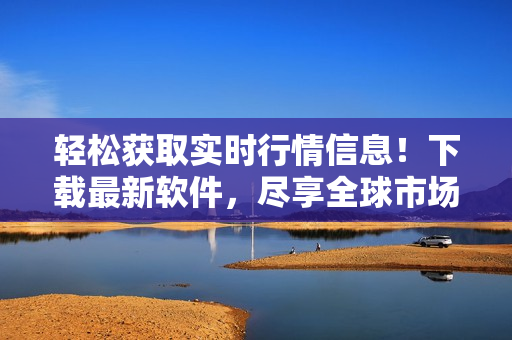 輕松獲取實時行情信息!下載最新軟件,盡享全球市場數(shù)據(jù) 輕松獲取實時行情信息!下載最新軟件,盡享全球市場數(shù)據(jù)