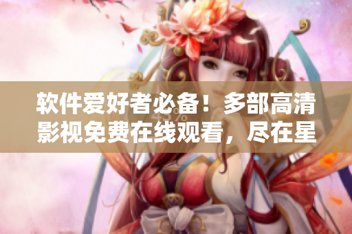 軟件愛好者必備！多部高清影視免費在線觀看，盡在星空軟件資源庫！