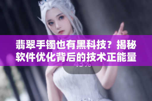 翡翠手鐲也有黑科技?揭秘軟件優(yōu)化背后的技術(shù)正能量! 翡翠手鐲也有黑科技?揭秘軟件優(yōu)化背后的技術(shù)正能量!