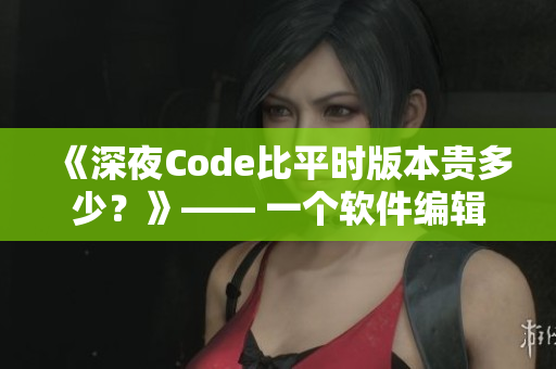 《深夜Code比平時版本貴多少?》—— 一個軟件編輯的奇談巧語 《深夜Code比平時版本貴多少?》—— 一個軟件編輯的奇談巧語