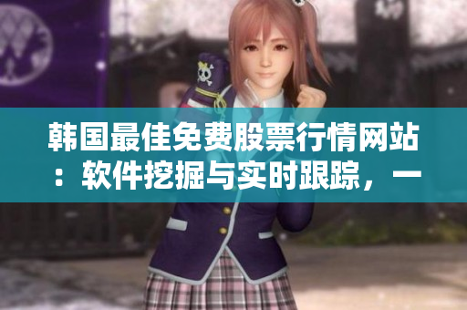 韓國最佳免費股票行情網站:軟件挖掘與實時跟蹤,一站式投資利器 韓國最佳免費股票行情網站:軟件挖掘與實時跟蹤,一站式投資利器