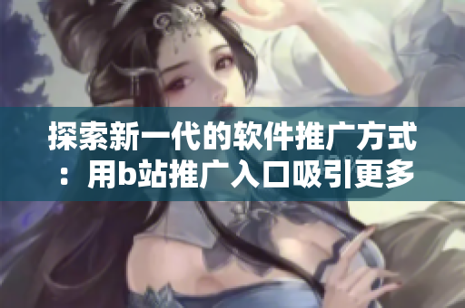 探索新一代的軟件推廣方式：用b站推廣入口吸引更多用戶！