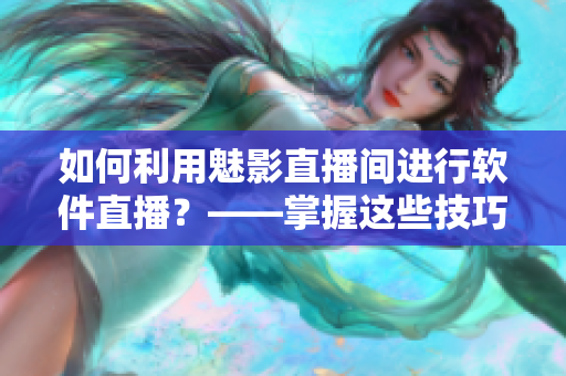 如何利用魅影直播間進行軟件直播?——掌握這些技巧讓你事半功倍! 如何利用魅影直播間進行軟件直播?——掌握這些技巧讓你事半功倍!