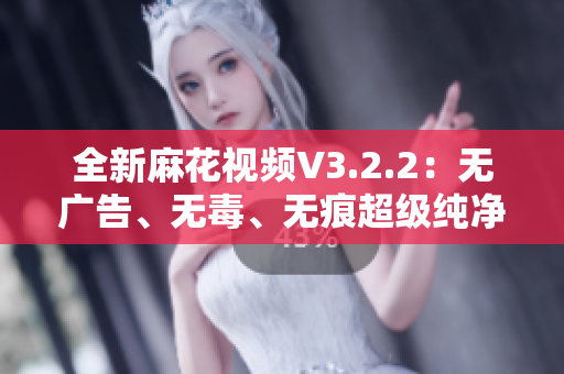 全新麻花視頻V3.2.2：無廣告、無毒、無痕超級純凈版，極致觀影體驗！