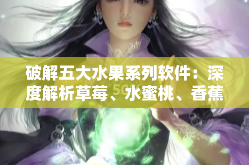 破解五大水果系列軟件:深度解析草莓、水蜜桃、香蕉、甜橙、芒果應用程序 破解五大水果系列軟件:深度解析草莓、水蜜桃、香蕉、甜橙、芒果應用程序