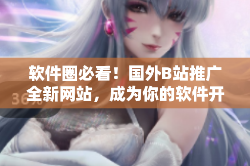 軟件圈必看!國外B站推廣全新網站,成為你的軟件開發向導! 軟件圈必看!國外B站推廣全新網站,成為你的軟件開發向導!