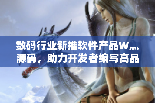 數(shù)碼行業(yè)新推軟件產(chǎn)品W灬源碼,助力開發(fā)者編寫高品質(zhì)應(yīng)用 數(shù)碼行業(yè)新推軟件產(chǎn)品W灬源碼,助力開發(fā)者編寫高品質(zhì)應(yīng)用