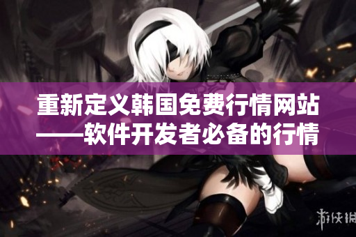 重新定義韓國(guó)免費(fèi)行情網(wǎng)站——軟件開發(fā)者必備的行情網(wǎng)站。 重新定義韓國(guó)免費(fèi)行情網(wǎng)站——軟件開發(fā)者必備的行情網(wǎng)站。