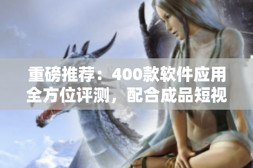 重磅推薦:400款軟件應用全方位評測,配合成品短視頻了解更多! 重磅推薦:400款軟件應用全方位評測,配合成品短視頻了解更多!