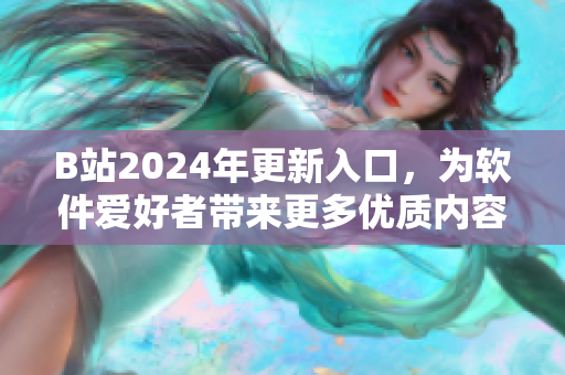 B站2024年更新入口,為軟件愛好者帶來更多優質內容與全新功能 B站2024年更新入口,為軟件愛好者帶來更多優質內容與全新功能