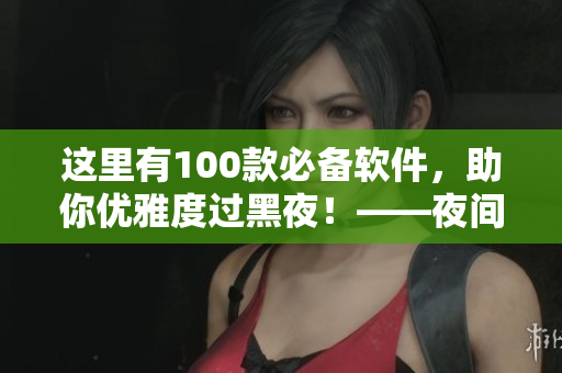 這里有100款必備軟件，助你優雅度過黑夜！——夜間軟件推薦！
