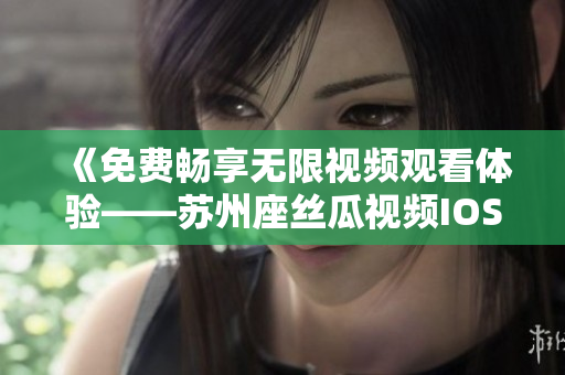 《免費暢享無限視頻觀看體驗——蘇州座絲瓜視頻IOS新版發(fā)布》 《免費暢享無限視頻觀看體驗——蘇州座絲瓜視頻IOS新版發(fā)布》