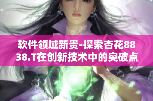軟件領(lǐng)域新貴-探索杏花8838.T在創(chuàng)新技術(shù)中的突破點(diǎn) 軟件領(lǐng)域新貴-探索杏花8838.T在創(chuàng)新技術(shù)中的突破點(diǎn)