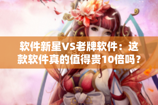軟件新星VS老牌軟件:這款軟件真的值得貴10倍嗎? 軟件新星VS老牌軟件:這款軟件真的值得貴10倍嗎?