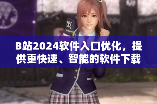 B站2024軟件入口優化,提供更快速、智能的軟件下載服務 B站2024軟件入口優化,提供更快速、智能的軟件下載服務