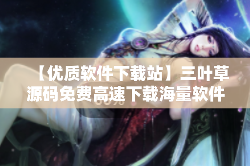 【優質軟件下載站】三葉草源碼免費高速下載海量軟件資源匯總 【優質軟件下載站】三葉草源碼免費高速下載海量軟件資源匯總