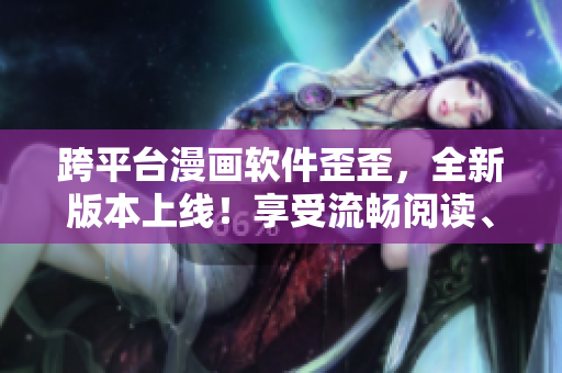跨平臺漫畫軟件歪歪,全新版本上線!享受流暢閱讀、酷炫特效和多終端同步! 跨平臺漫畫軟件歪歪,全新版本上線!享受流暢閱讀、酷炫特效和多終端同步!