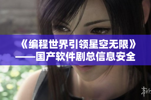《編程世界引領星空無限》——國產軟件劇總信息安全解決方案 《編程世界引領星空無限》——國產軟件劇總信息安全解決方案
