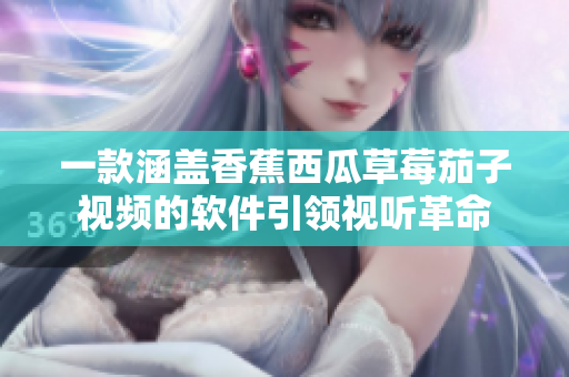 一款涵蓋香蕉西瓜草莓茄子視頻的軟件引領視聽革命 一款涵蓋香蕉西瓜草莓茄子視頻的軟件引領視聽革命