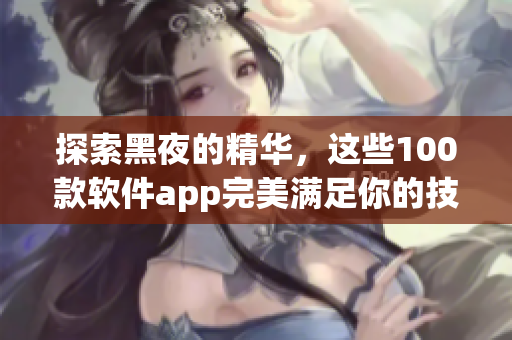 探索黑夜的精華,這些100款軟件app完美滿足你的技術需求 探索黑夜的精華,這些100款軟件app完美滿足你的技術需求