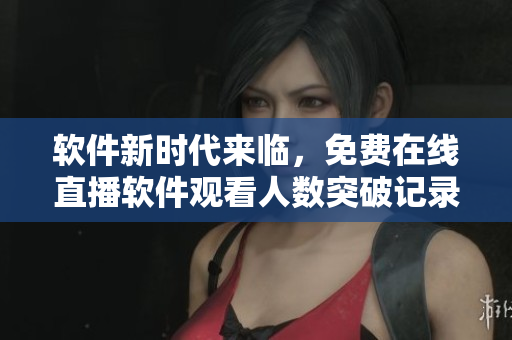 軟件新時代來臨,免費在線直播軟件觀看人數突破記錄! 軟件新時代來臨,免費在線直播軟件觀看人數突破記錄!