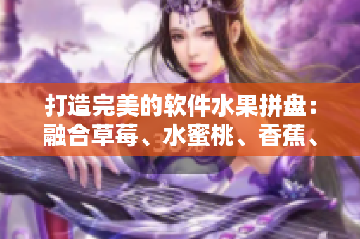 打造完美的軟件水果拼盤:融合草莓、水蜜桃、香蕉、甜橙和芒果的秘訣 打造完美的軟件水果拼盤:融合草莓、水蜜桃、香蕉、甜橙和芒果的秘訣