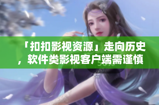 「扣扣影視資源」走向歷史,軟件類影視客戶端需謹(jǐn)慎選擇 「扣扣影視資源」走向歷史,軟件類影視客戶端需謹(jǐn)慎選擇