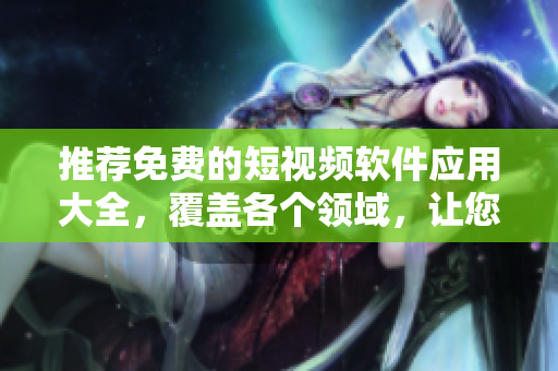 推薦免費的短視頻軟件應(yīng)用大全,覆蓋各個領(lǐng)域,讓您視頻創(chuàng)作更便捷 推薦免費的短視頻軟件應(yīng)用大全,覆蓋各個領(lǐng)域,讓您視頻創(chuàng)作更便捷