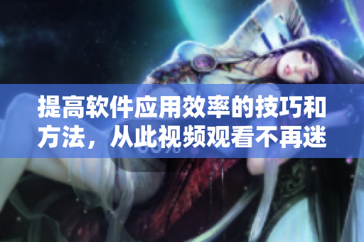 提高軟件應用效率的技巧和方法，從此視頻觀看不再迷茫！