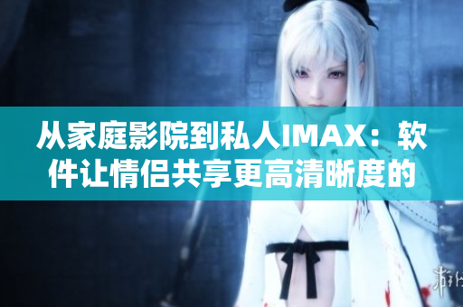 從家庭影院到私人IMAX:軟件讓情侶共享更高清晰度的觀影體驗 從家庭影院到私人IMAX:軟件讓情侶共享更高清晰度的觀影體驗