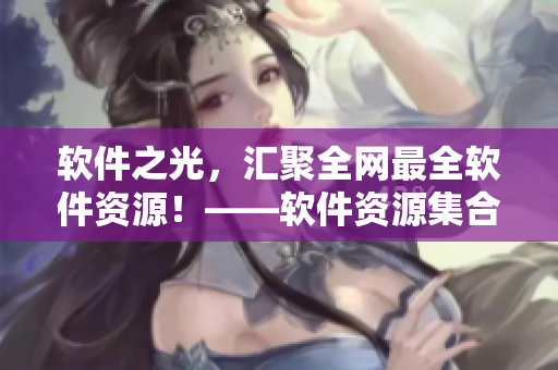 軟件之光,匯聚全網最全軟件資源!——軟件資源集合網站推薦 軟件之光,匯聚全網最全軟件資源!——軟件資源集合網站推薦