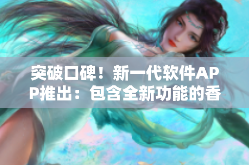 突破口碑!新一代軟件APP推出:包含全新功能的香蕉西瓜草莓茄子軟件 突破口碑!新一代軟件APP推出:包含全新功能的香蕉西瓜草莓茄子軟件