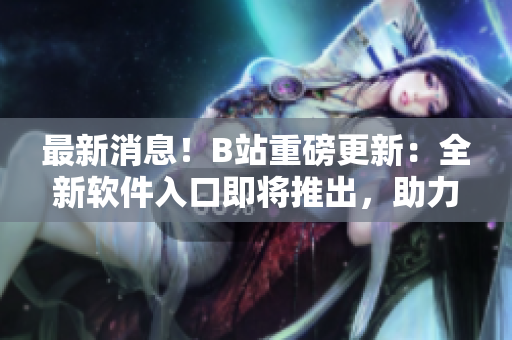 最新消息！B站重磅更新：全新軟件入口即將推出，助力軟件愛好者暢享視聽體驗！
