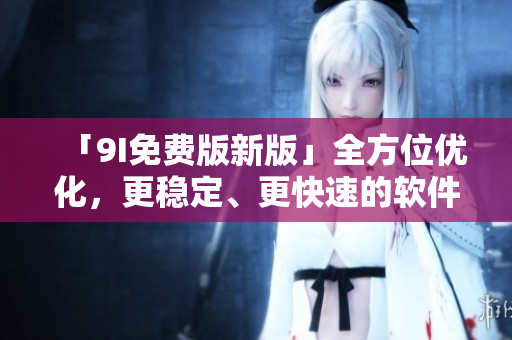 「9I免費版新版」全方位優化,更穩定、更快速的軟件體驗! 「9I免費版新版」全方位優化,更穩定、更快速的軟件體驗!