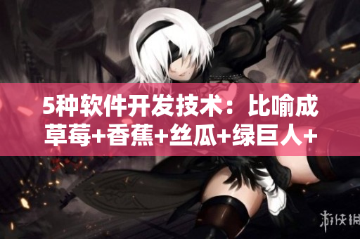5種軟件開發技術:比喻成草莓+香蕉+絲瓜+綠巨人+秋 5種軟件開發技術:比喻成草莓+香蕉+絲瓜+綠巨人+秋