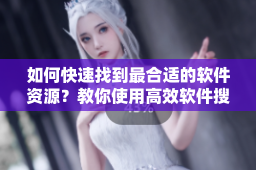 如何快速找到最合適的軟件資源？教你使用高效軟件搜索技巧
