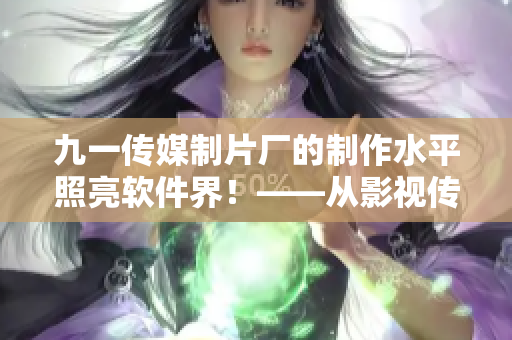 九一傳媒制片廠的制作水平照亮軟件界!——從影視傳媒到軟件創新! 九一傳媒制片廠的制作水平照亮軟件界!——從影視傳媒到軟件創新!
