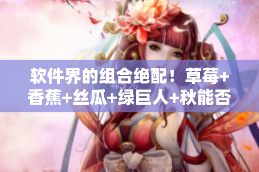 軟件界的組合絕配!草莓+香蕉+絲瓜+綠巨人+秋能否打造出極致體驗? 軟件界的組合絕配!草莓+香蕉+絲瓜+綠巨人+秋能否打造出極致體驗?